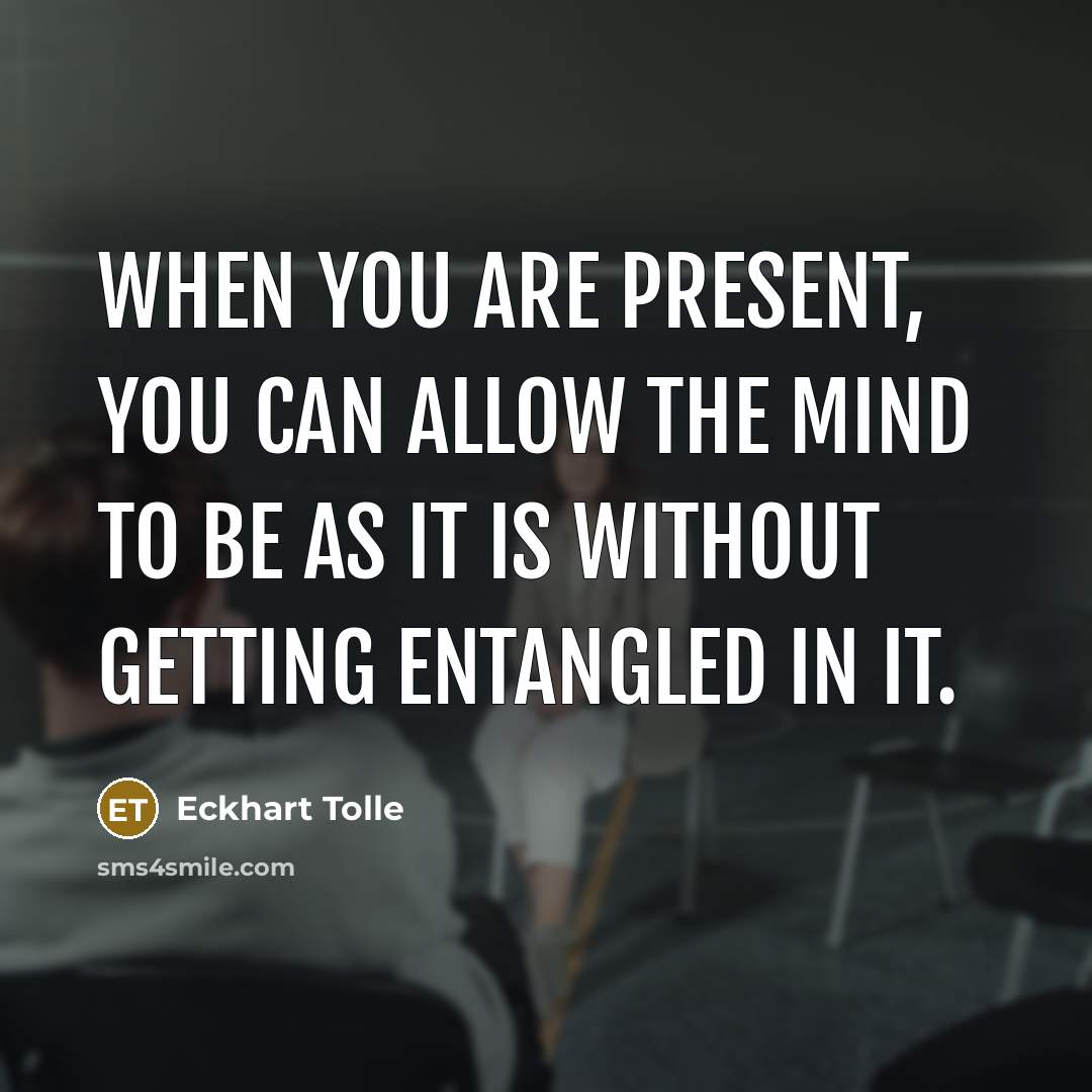 “When you are present, you can allow the mind to be as it is without getting entangled in it.” quote by Eckhart Tolle