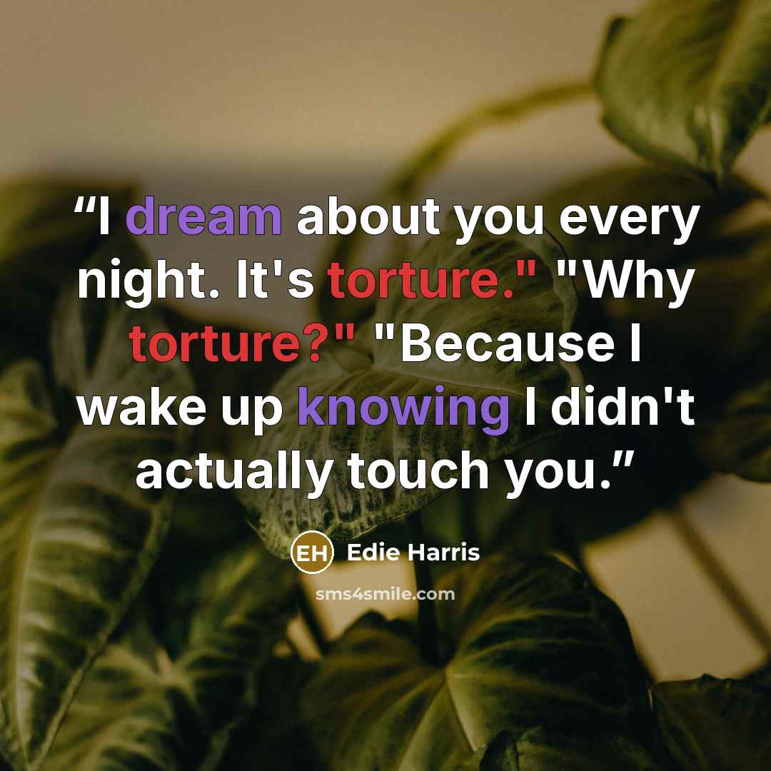 “I dream about you every night. It's torture." "Why torture?" "Because I wake up knowing I didn't actually touch you.” quote by Edie Harris