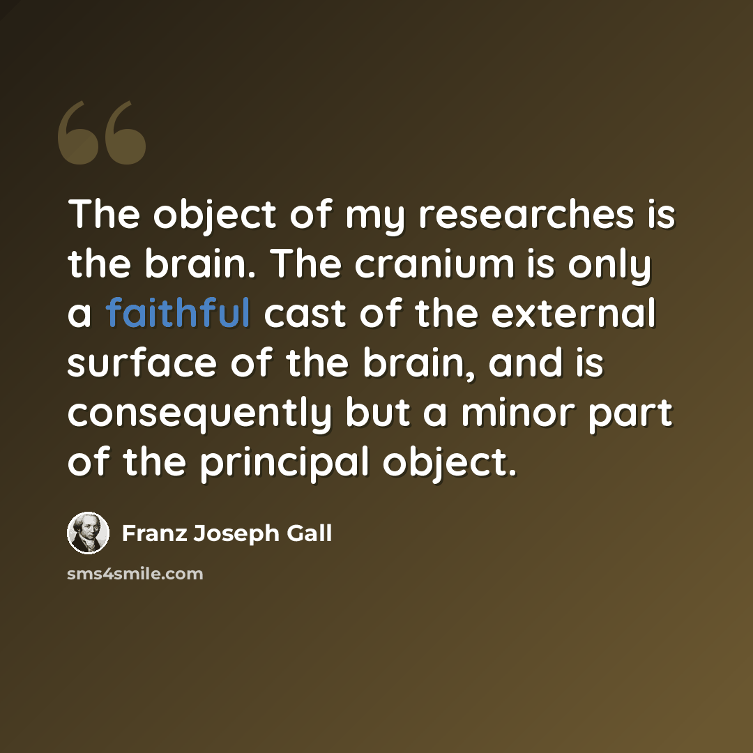 “The object of my researches is the brain. The cranium is only a faithful cast of the external surface of the brain, and is consequently but a minor part of the principal object.” quote by Franz Joseph Gall
