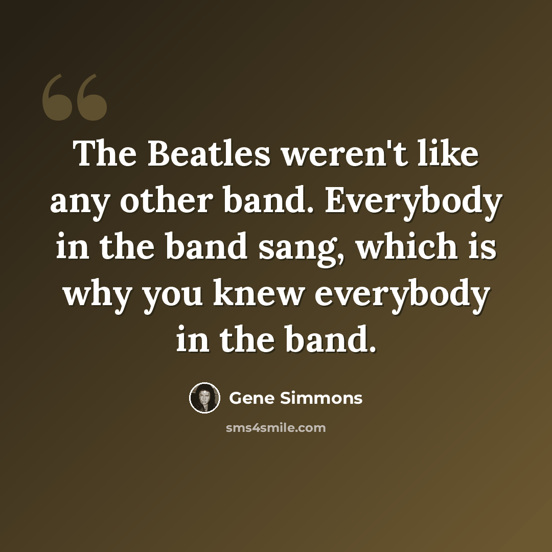 “The Beatles weren't like any other band. Everybody in the band sang, which is why you knew everybody in the band.” quote by Gene Simmons