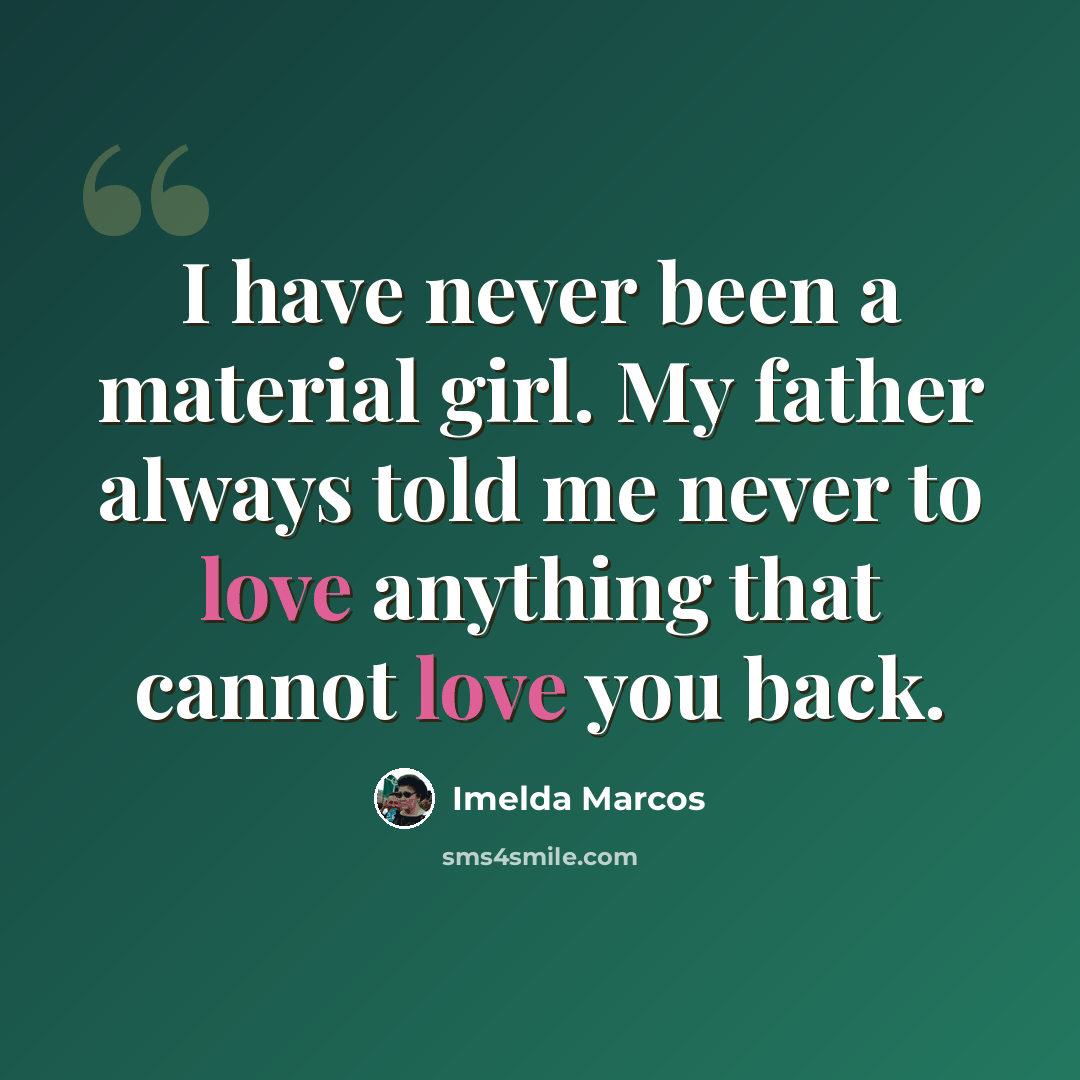 “I have never been a material girl. My father always told me never to love anything that cannot love you back.” quote by Imelda Marcos