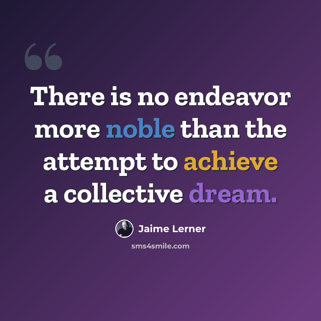 “There is no endeavor more noble than the attempt to achieve a collective dream.” quote by Jaime Lerner