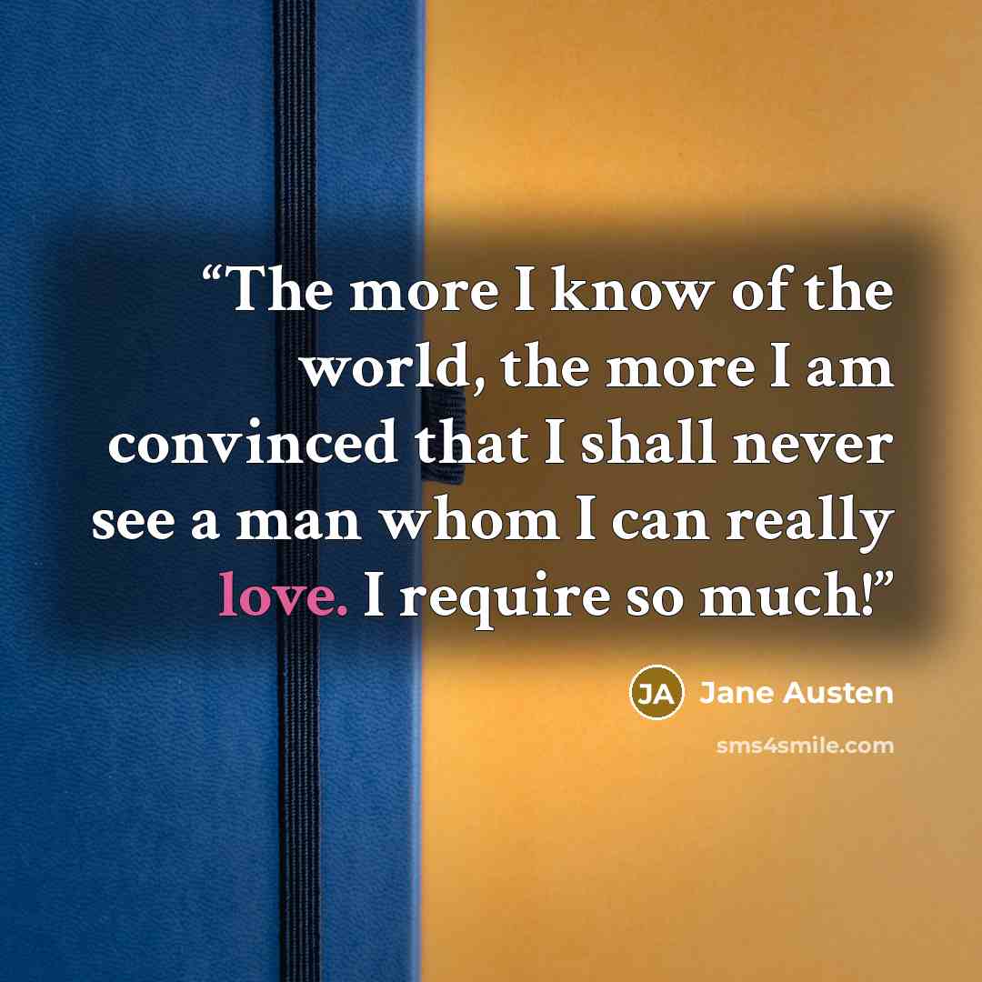 “The more I know of the world, the more I am convinced that I shall never see a man whom I can really love. I require so much!” quote by Jane Austen