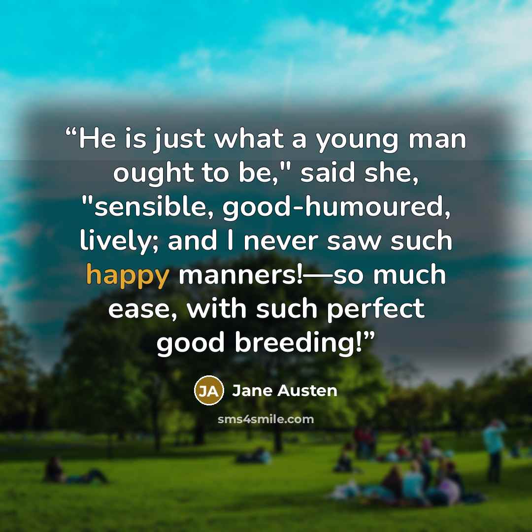 “He is just what a young man ought to be," said she, "sensible, good-humoured, lively; and I never saw such happy manners!—so much ease, with such perfect good breeding!” quote by Jane Austen