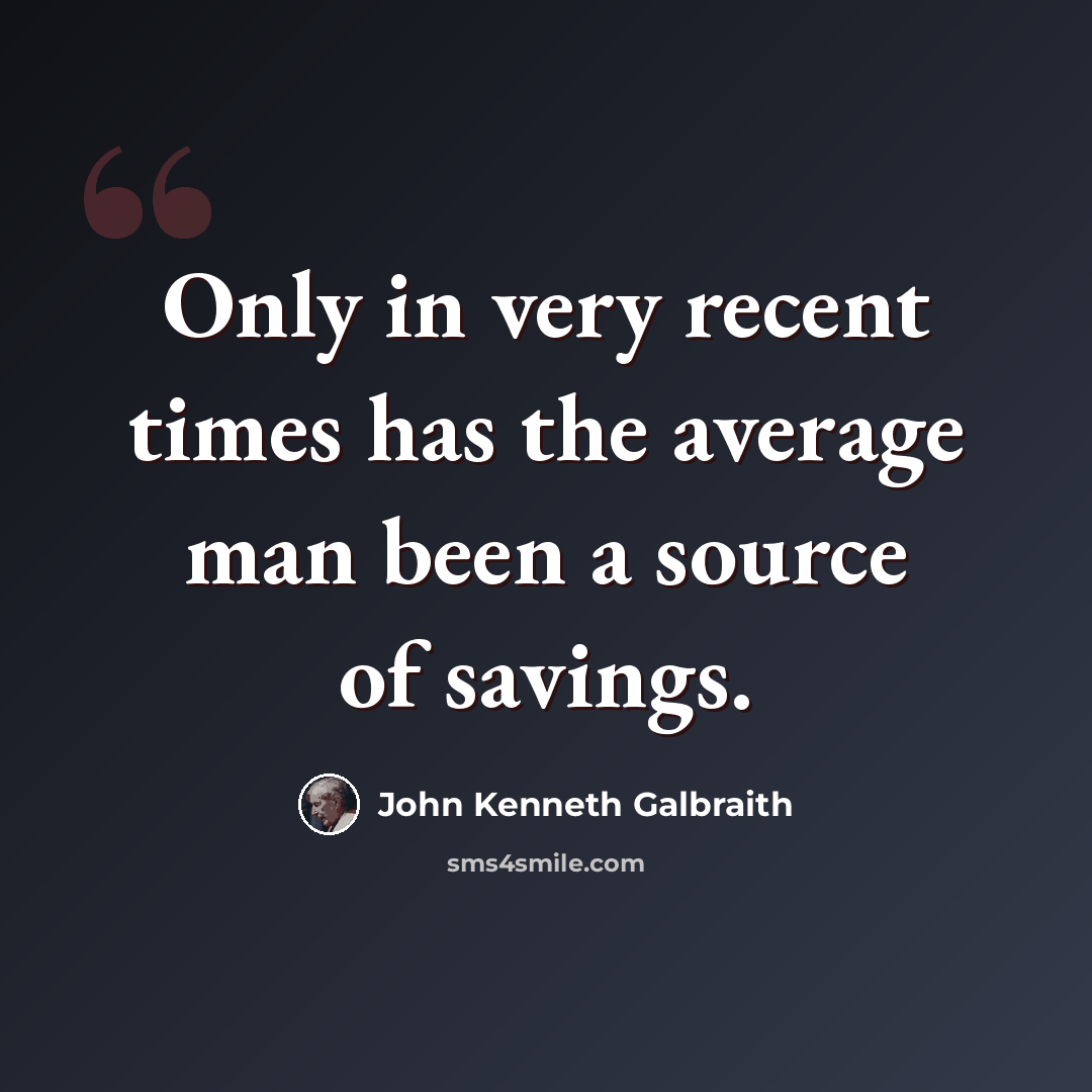 “Only in very recent times has the average man been a source of savings.” quote by John Kenneth Galbraith