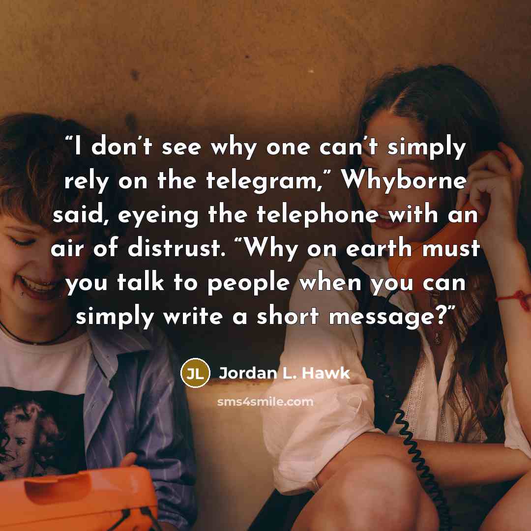 “I don’t see why one can’t simply rely on the telegram,” Whyborne said, eyeing the telephone with an air of distrust. “Why on earth must you talk to people when you can simply write a short message?” quote by Jordan L. Hawk