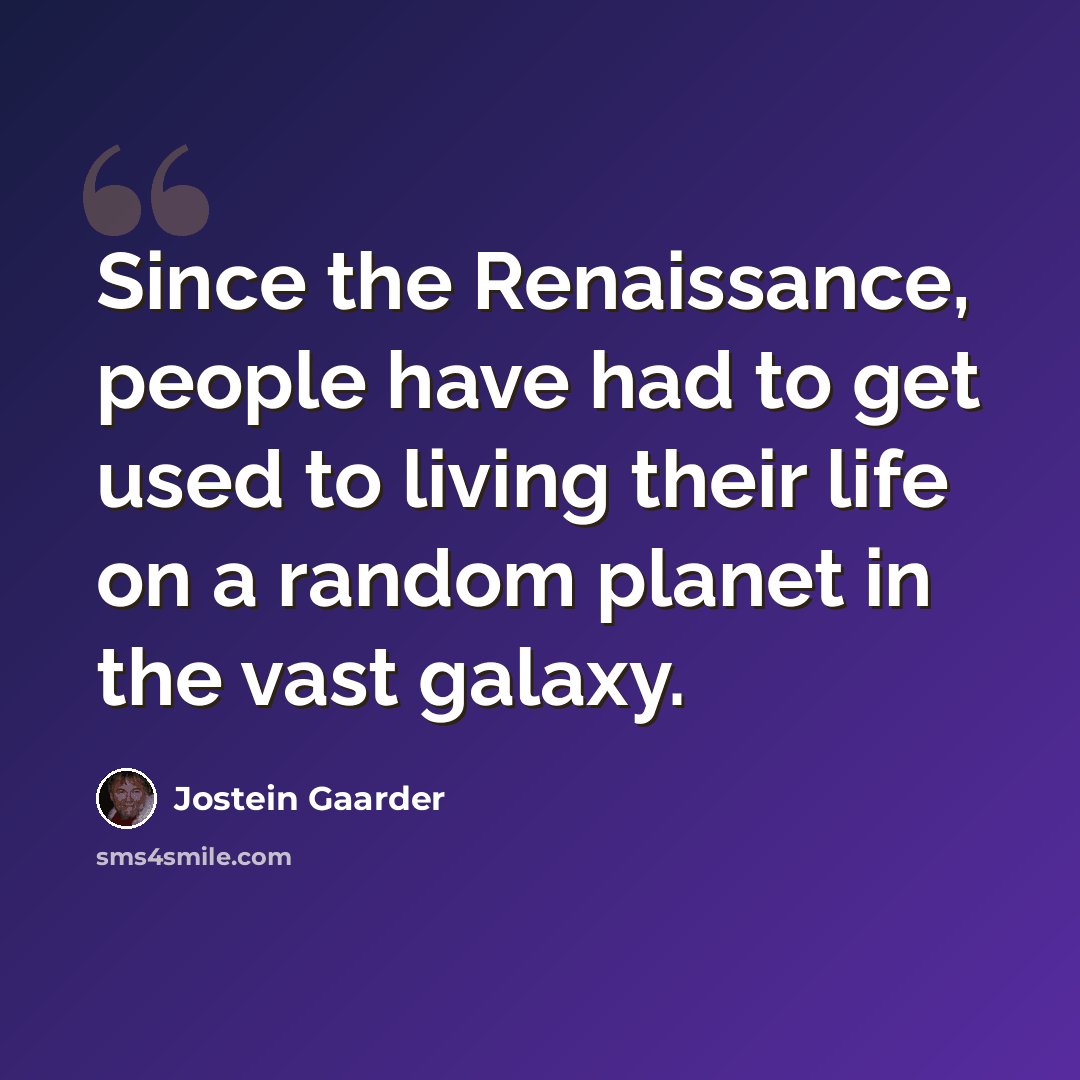 “Since the Renaissance, people have had to get used to living their life on a random planet in the vast galaxy.” quote by Jostein Gaarder