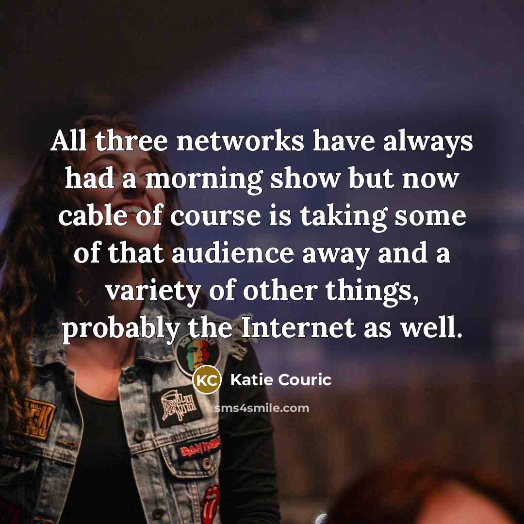 “All three networks have always had a morning show but now cable of course is taking some of that audience away and a variety of other things, probably the Internet as well.” quote by Katie Couric