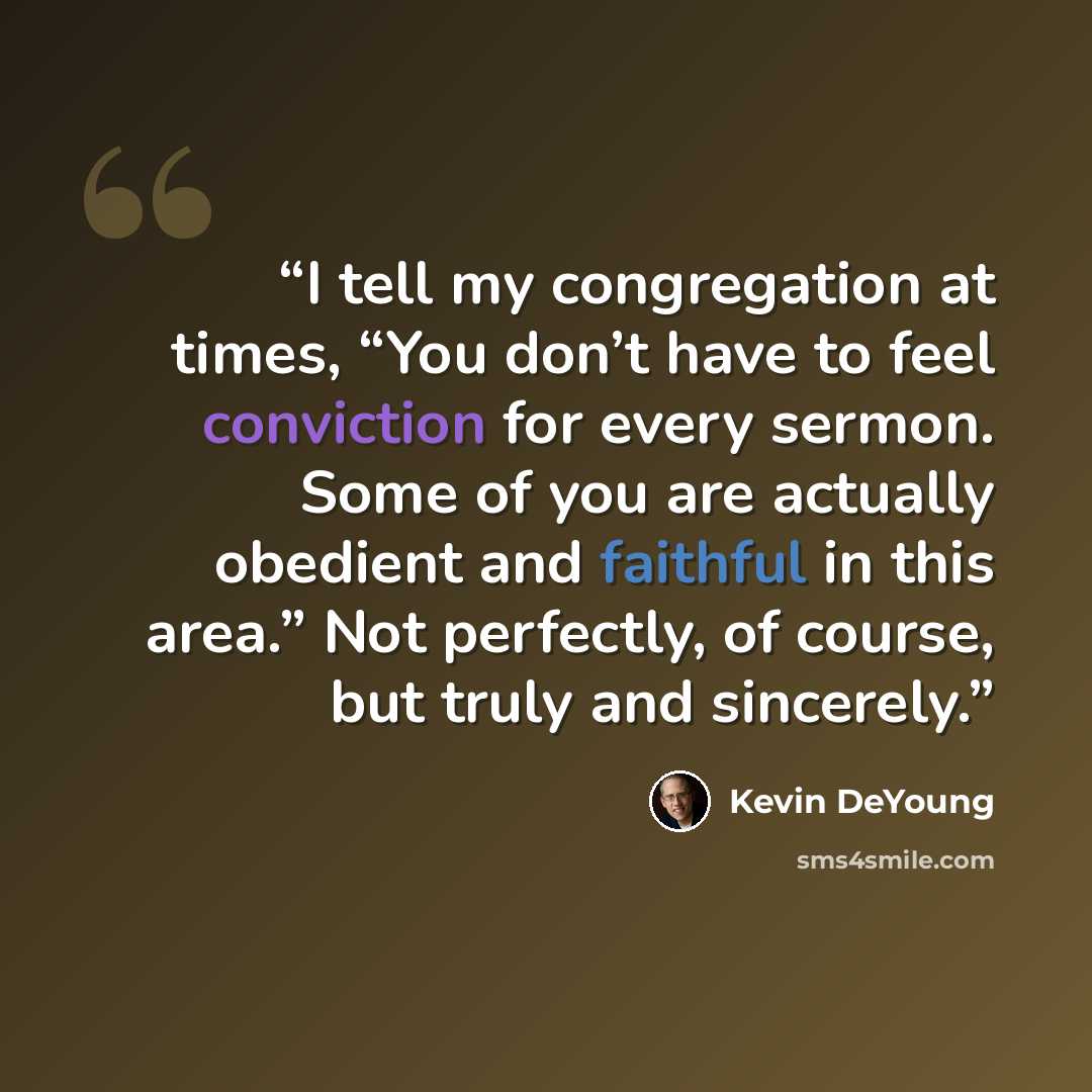 “I tell my congregation at times, “You don’t have to feel conviction for every sermon. Some of you are actually obedient and faithful in this area.” Not perfectly, of course, but truly and sincerely.” quote by Kevin DeYoung