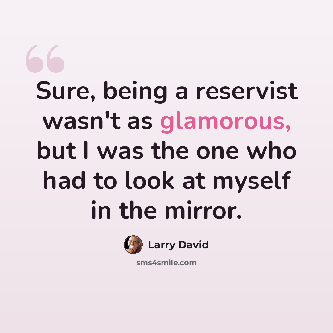 “Sure, being a reservist wasn't as glamorous, but I was the one who had to look at myself in the mirror.” quote by Larry David