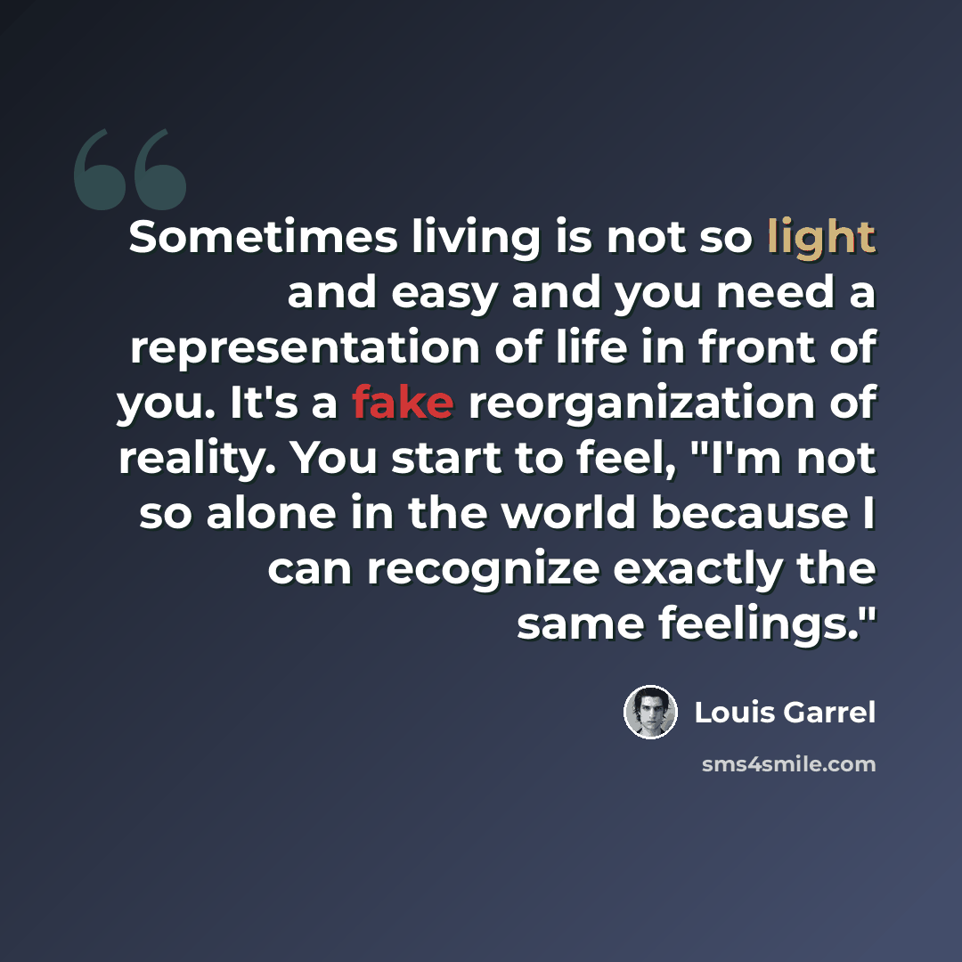 “Sometimes living is not so light and easy and you need a representation of life in front of you. It's a fake reorganization of reality. You start to feel, "I'm not so alone in the world because I can recognize exactly the same feelings."” quote by Louis Garrel