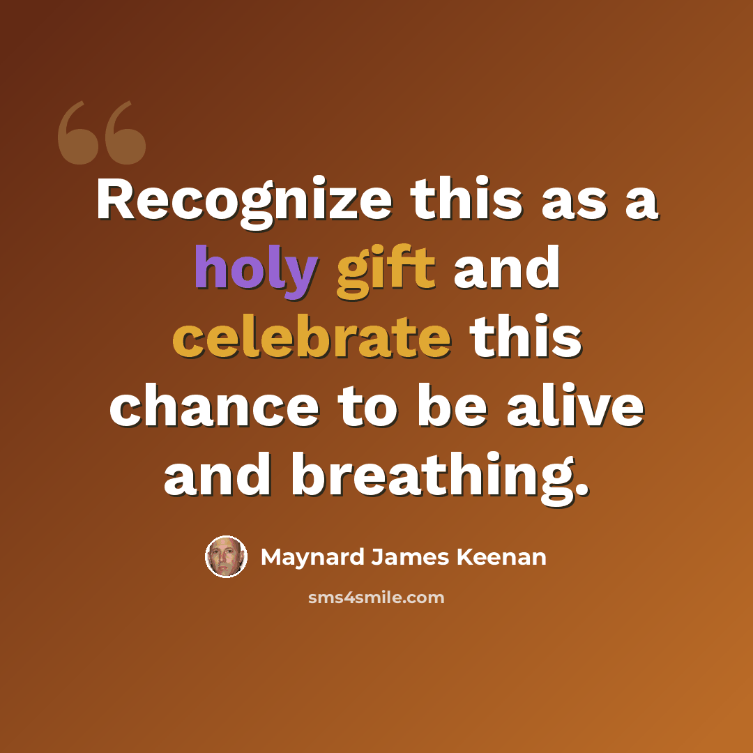 “Recognize this as a holy gift and celebrate this chance to be alive and breathing.” quote by Maynard James Keenan
