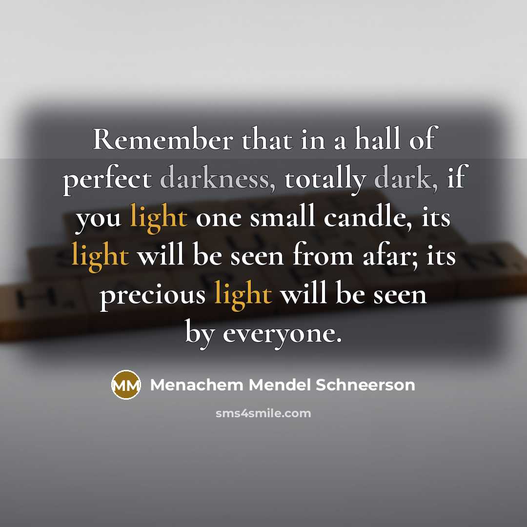 “Remember that in a hall of perfect darkness, totally dark, if you light one small candle, its light will be seen from afar; its precious light will be seen by everyone.” quote by Menachem Mendel Schneerson