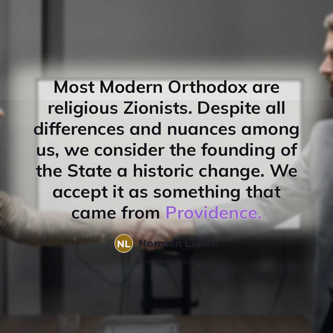 “Most Modern Orthodox are religious Zionists. Despite all differences and nuances among us, we consider the founding of the State a historic change. We accept it as something that came from Providence.” quote by Norman Lamm