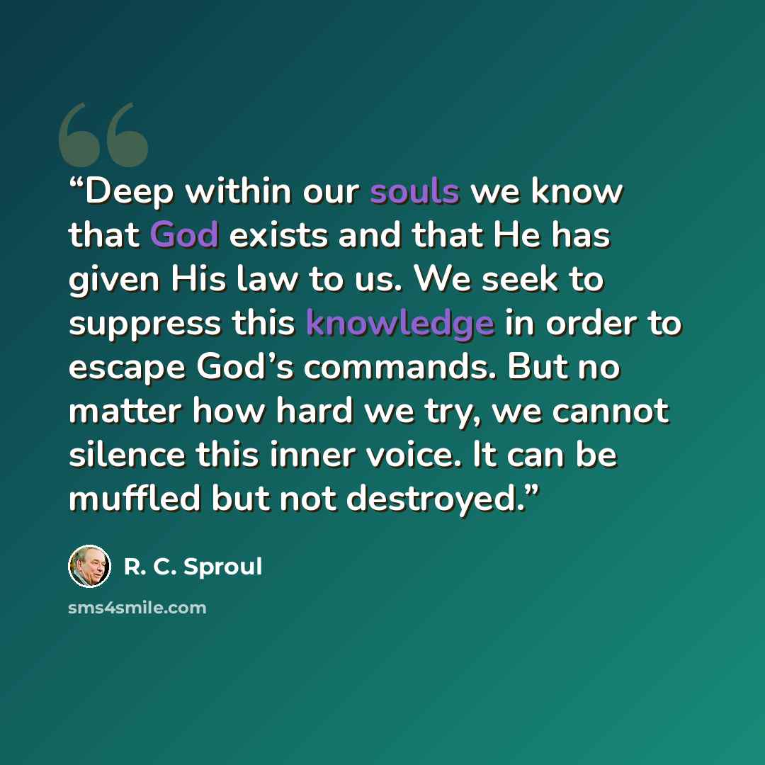 “Deep within our souls we know that God exists and that He has given His law to us. We seek to suppress this knowledge in order to escape God’s commands. But no matter how hard we try, we cannot silence this inner voice. It can be muffled but not destroyed.” quote by R. C. Sproul