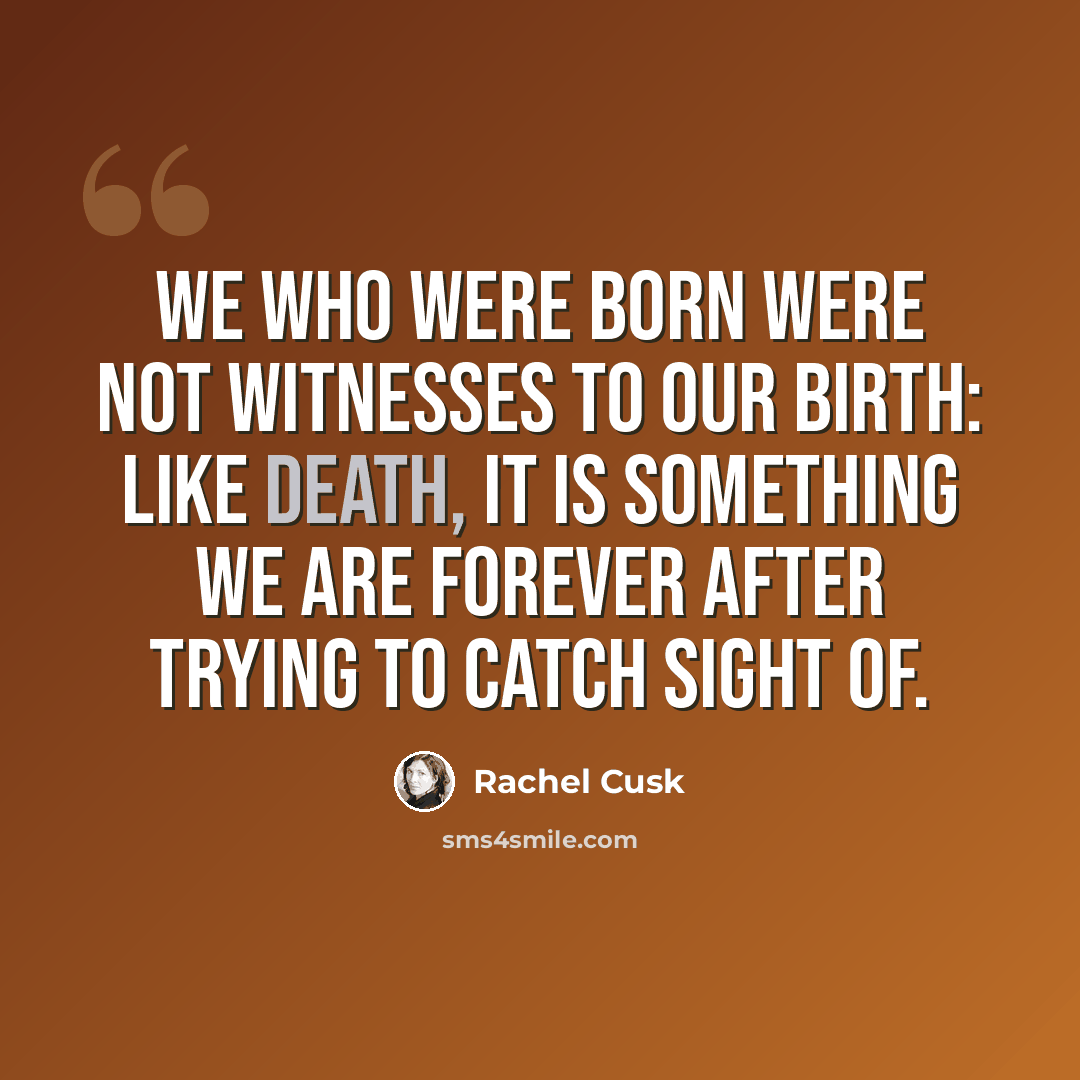 “We who were born were not witnesses to our birth: like death, it is something we are forever after trying to catch sight of.” quote by Rachel Cusk