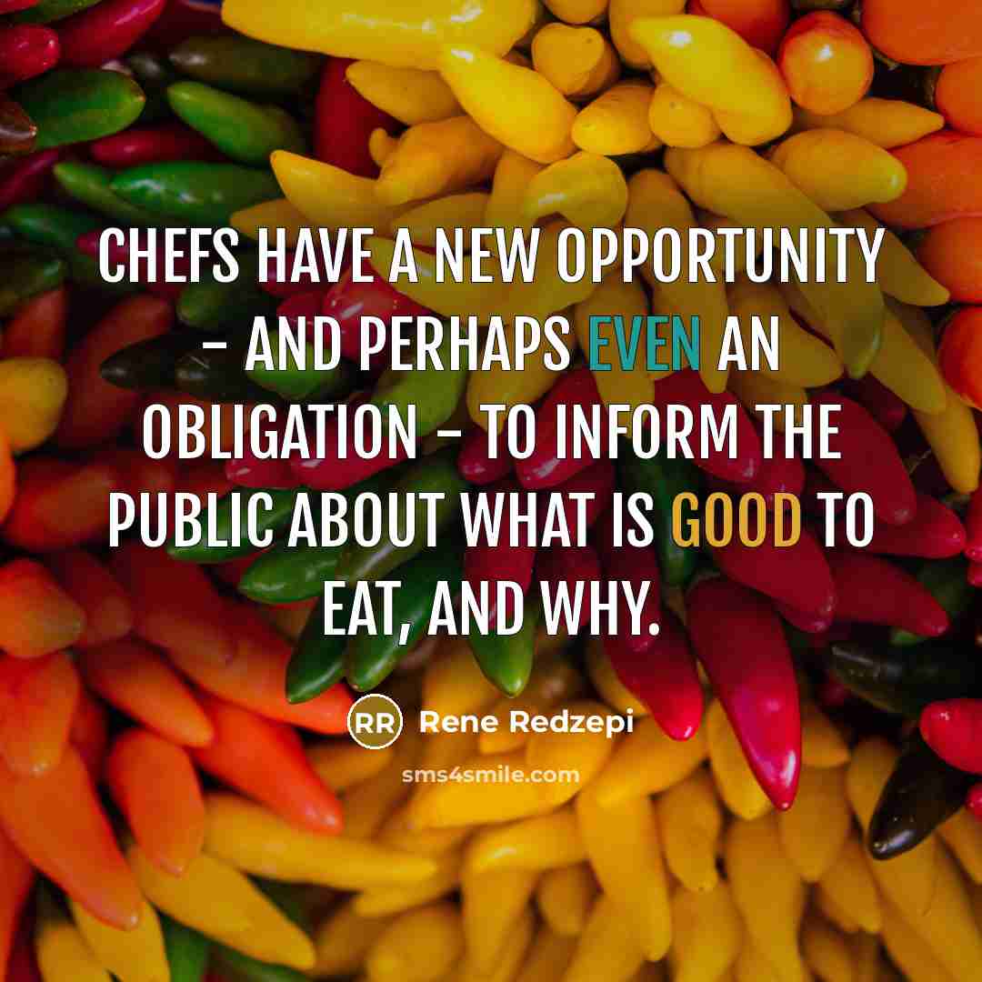 “Chefs have a new opportunity - and perhaps even an obligation - to inform the public about what is good to eat, and why.” quote by Rene Redzepi