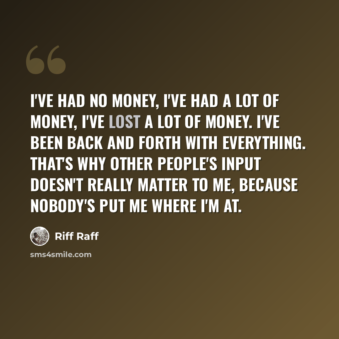 “I've had no money, I've had a lot of money, I've lost a lot of money. I've been back and forth with everything. That's why other people's input doesn't really matter to me, because nobody's put me where I'm at.” quote by Riff Raff