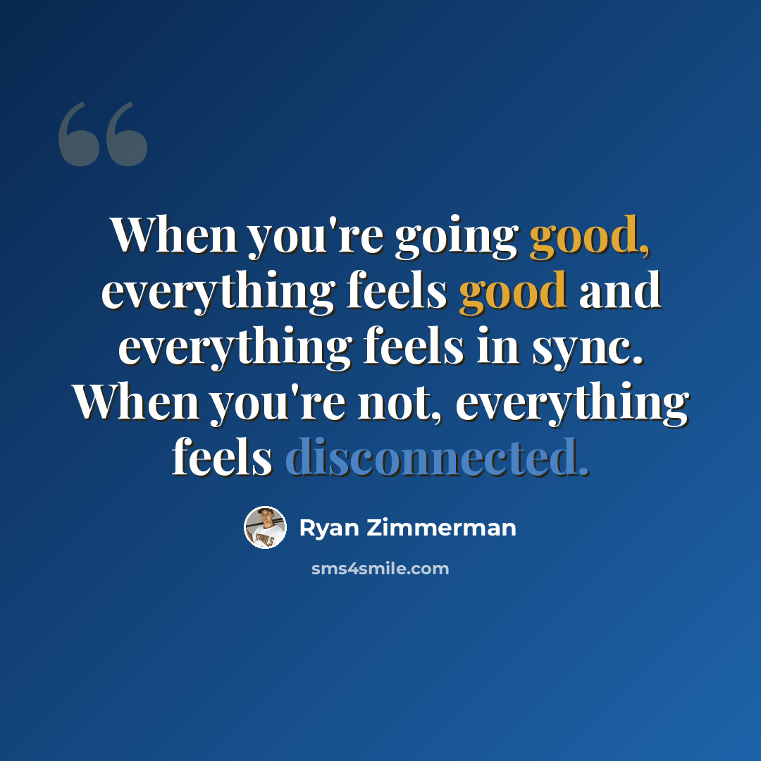 “When you're going good, everything feels good and everything feels in sync. When you're not, everything feels disconnected.” quote by Ryan Zimmerman