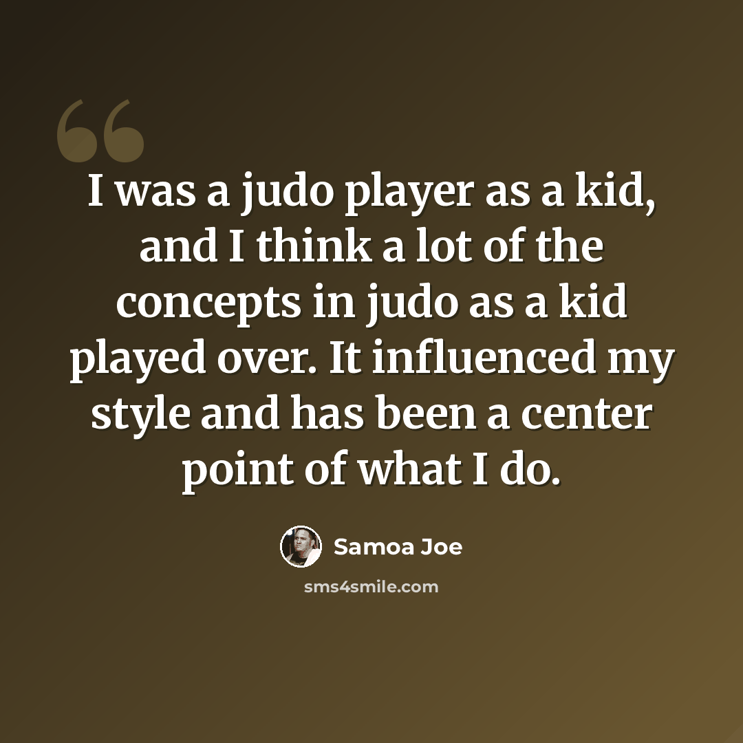 “I was a judo player as a kid, and I think a lot of the concepts in judo as a kid played over. It influenced my style and has been a center point of what I do.” quote by Samoa Joe