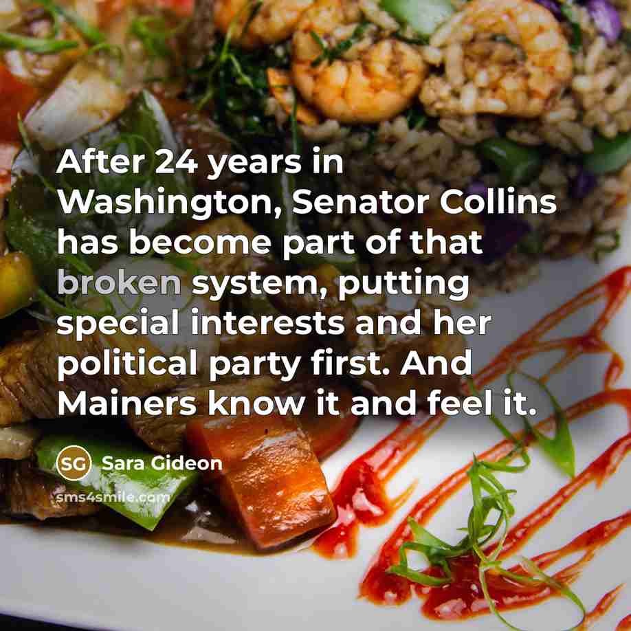 “After 24 years in Washington, Senator Collins has become part of that broken system, putting special interests and her political party first. And Mainers know it and feel it.” quote by Sara Gideon