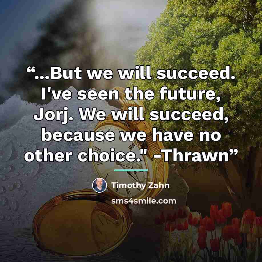 “...But we will succeed. I've seen the future, Jorj. We will succeed, because we have no other choice." -Thrawn” quote by Timothy Zahn