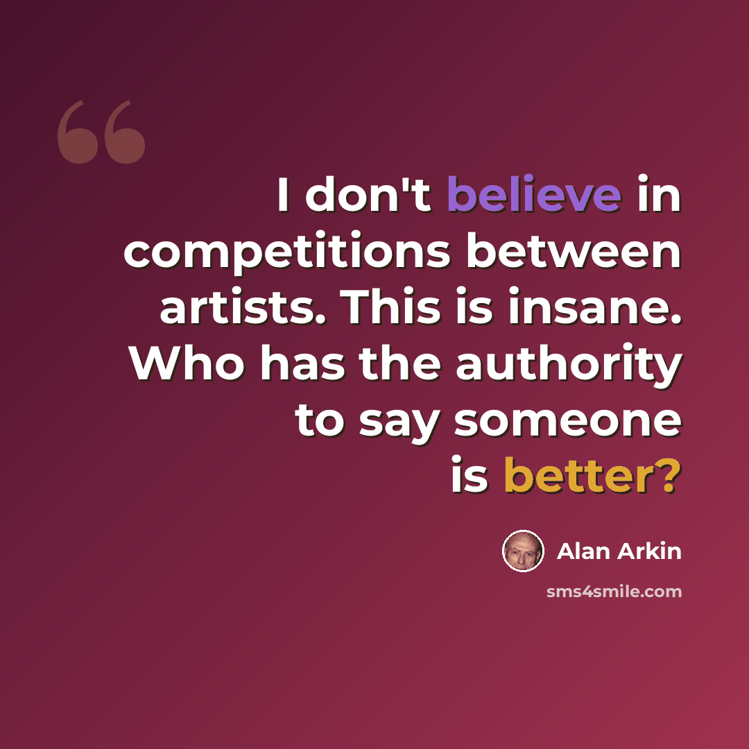 “I don't believe in competitions between artists. This is insane. Who has the authority to say someone is better?” quote by Alan Arkin