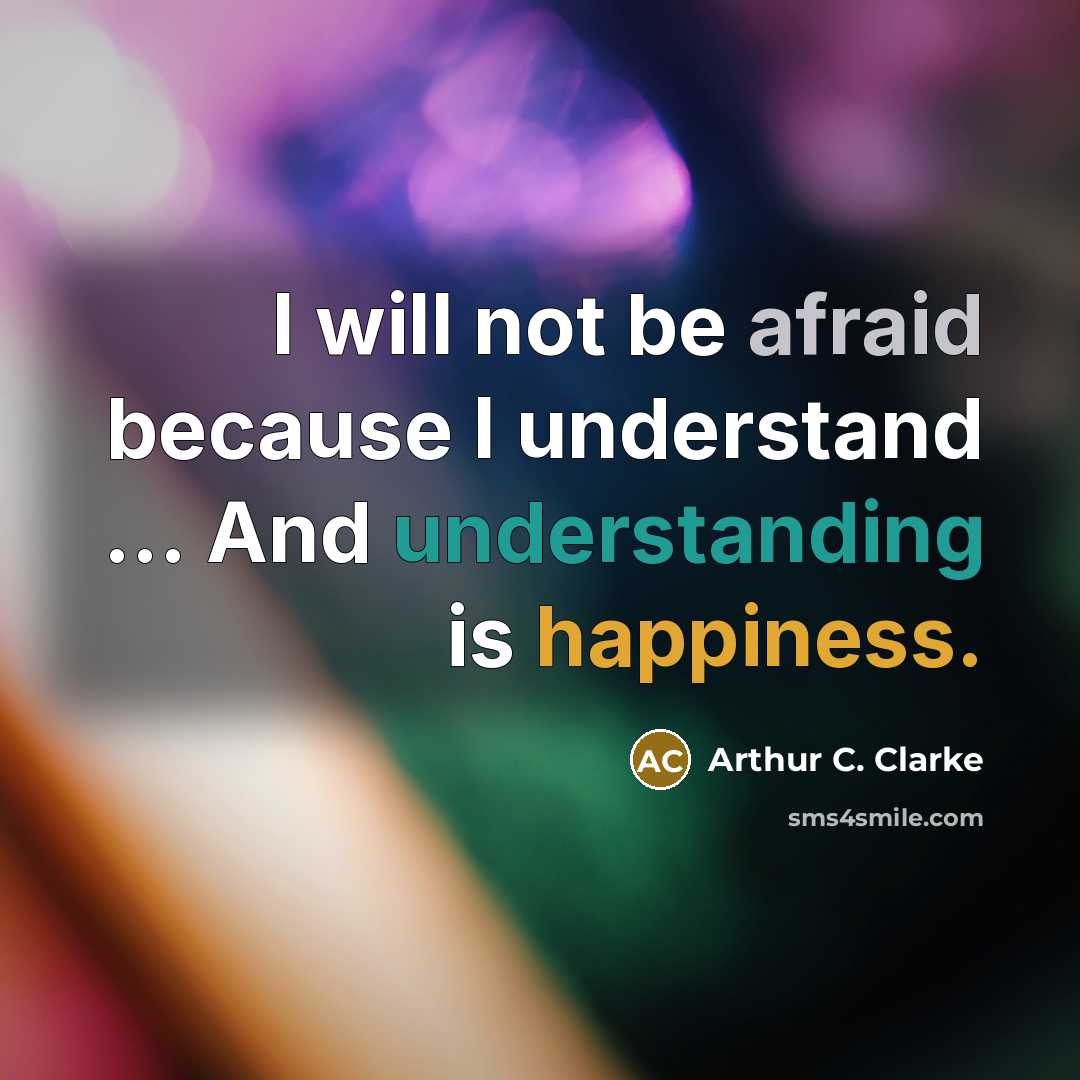 “I will not be afraid because I understand ... And understanding is happiness.” quote by Arthur C. Clarke