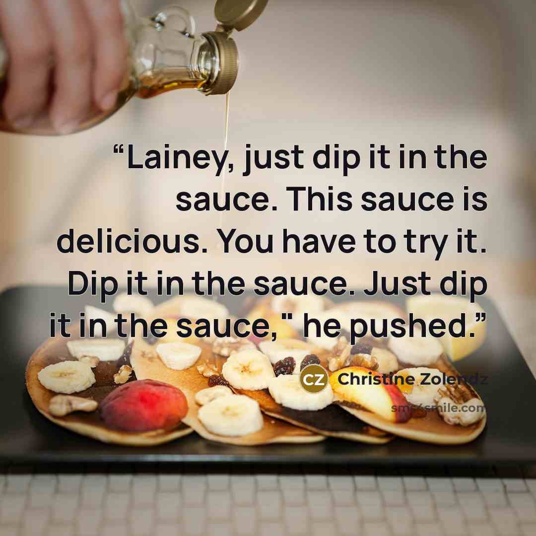 “Lainey, just dip it in the sauce. This sauce is delicious. You have to try it. Dip it in the sauce. Just dip it in the sauce," he pushed.” quote by christine zolendz
