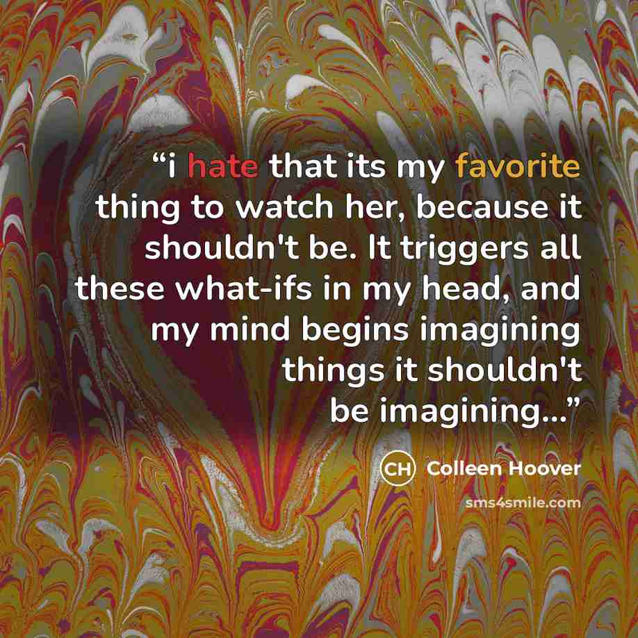 “i hate that its my favorite thing to watch her, because it shouldn't be. It triggers all these what-ifs in my head, and my mind begins imagining things it shouldn't be imagining...” quote by Colleen Hoover