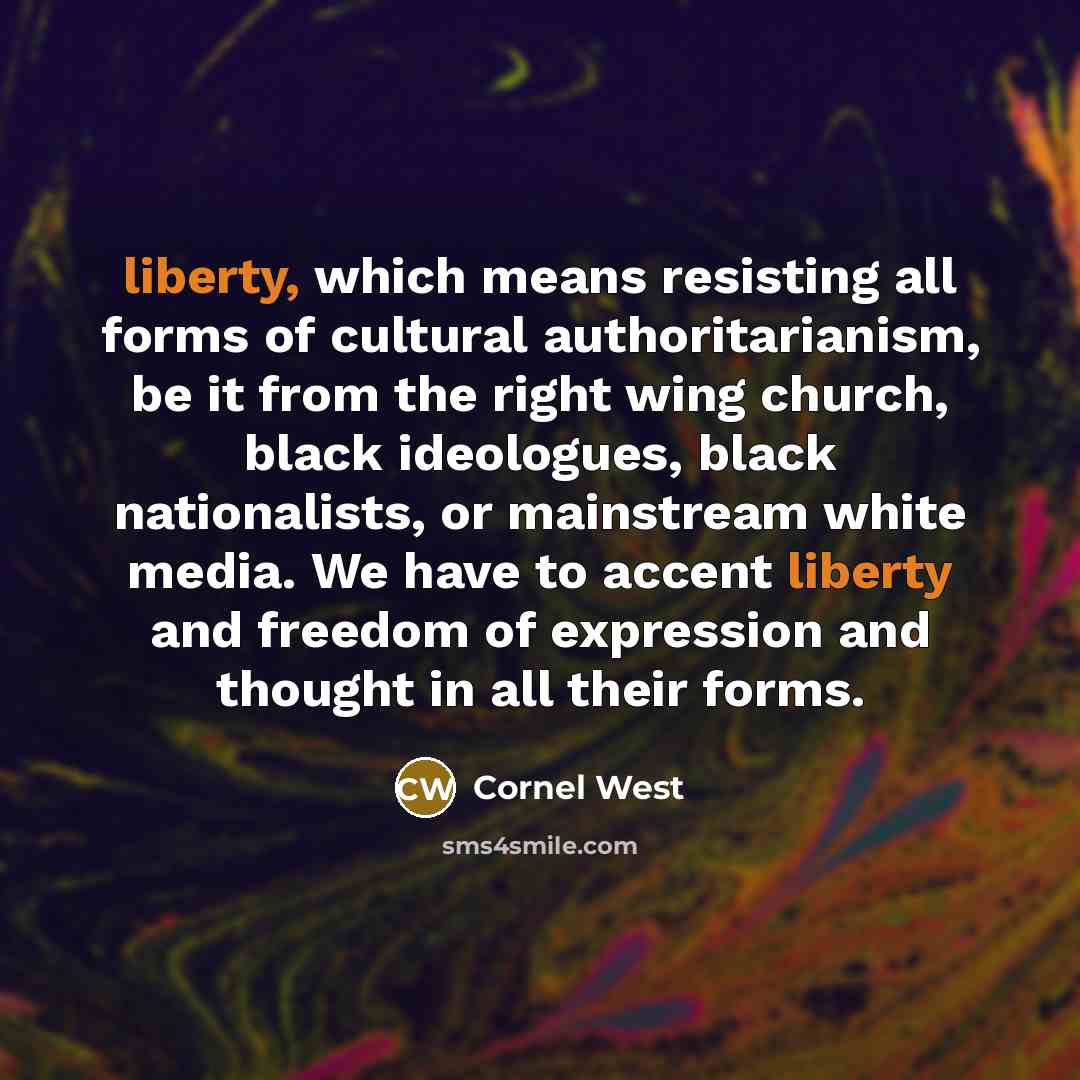 “liberty, which means resisting all forms of cultural authoritarianism, be it from the right wing church, black ideologues, black nationalists, or mainstream white media. We have to accent liberty and freedom of expression and thought in all their forms.” quote by Cornel West