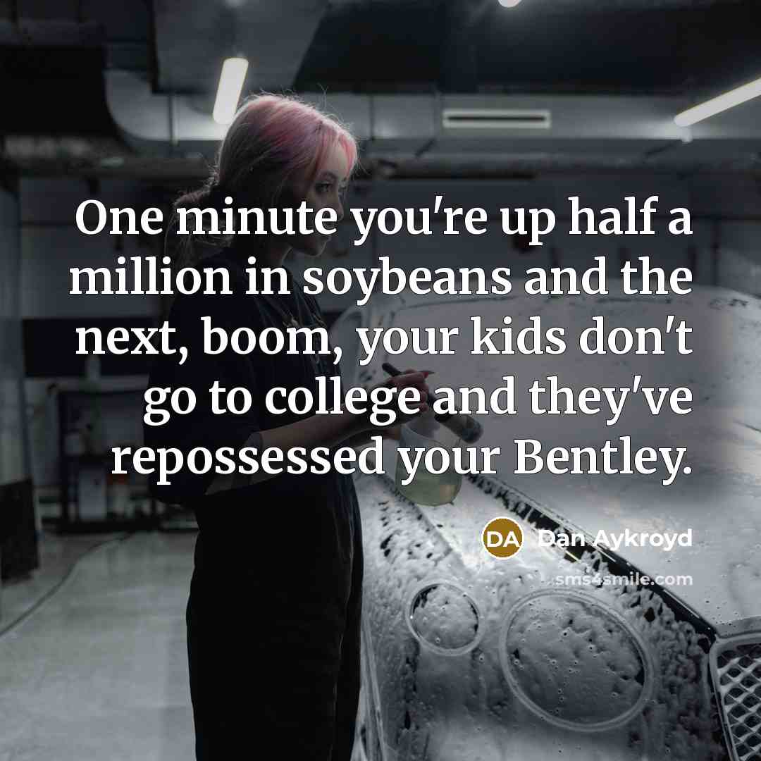 “One minute you're up half a million in soybeans and the next, boom, your kids don't go to college and they've repossessed your Bentley.” quote by Dan Aykroyd