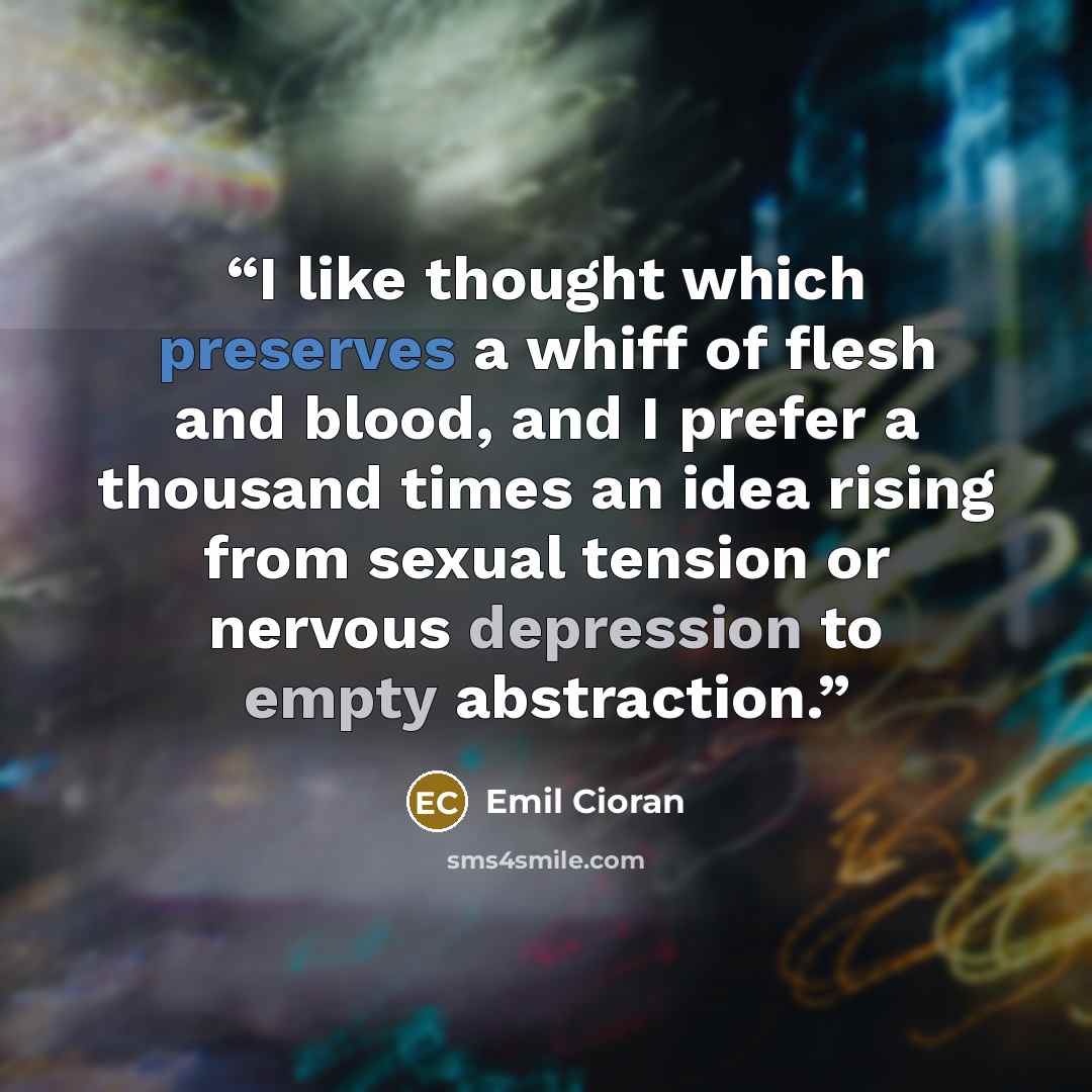 “I like thought which preserves a whiff of flesh and blood, and I prefer a thousand times an idea rising from sexual tension or nervous depression to empty abstraction.” quote by Emil Cioran