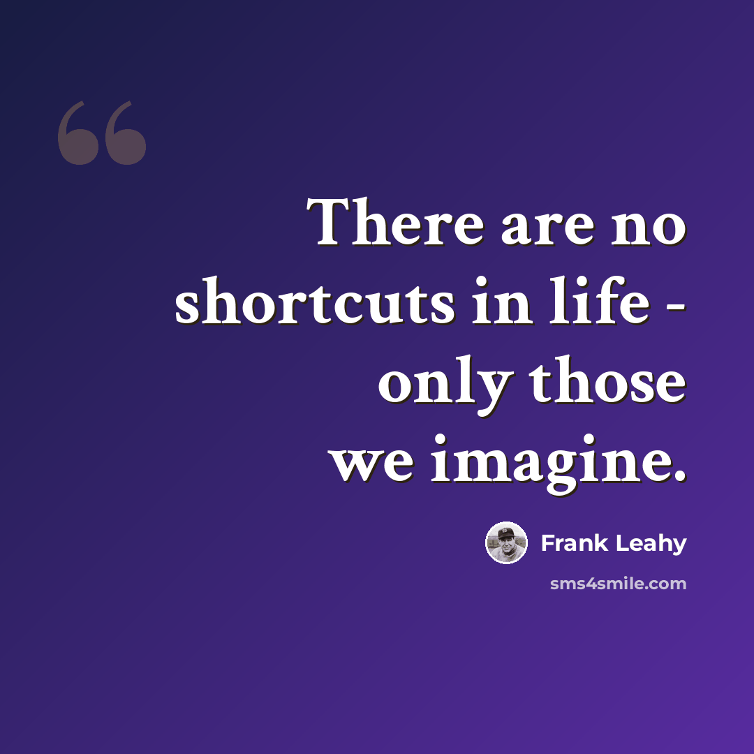 “There are no shortcuts in life - only those we imagine.” quote by Frank Leahy