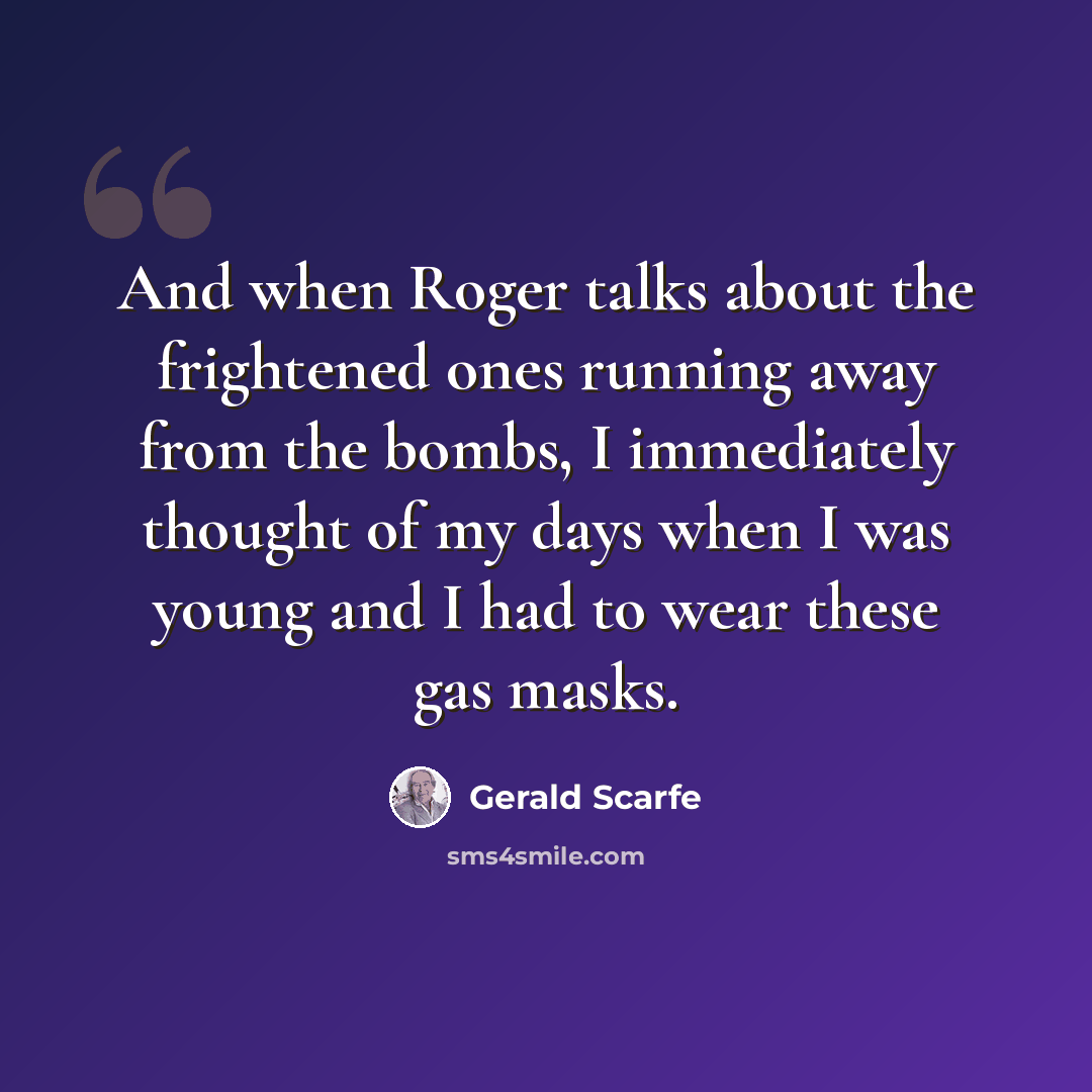 “And when Roger talks about the frightened ones running away from the bombs, I immediately thought of my days when I was young and I had to wear these gas masks.” quote by Gerald Scarfe