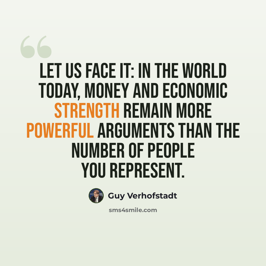“Let us face it: in the world today, money and economic strength remain more powerful arguments than the number of people you represent.” quote by Guy Verhofstadt