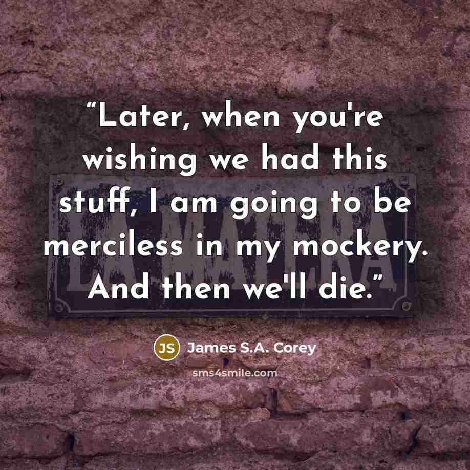 “Later, when you're wishing we had this stuff, I am going to be merciless in my mockery. And then we'll die.” quote by James S.A. Corey