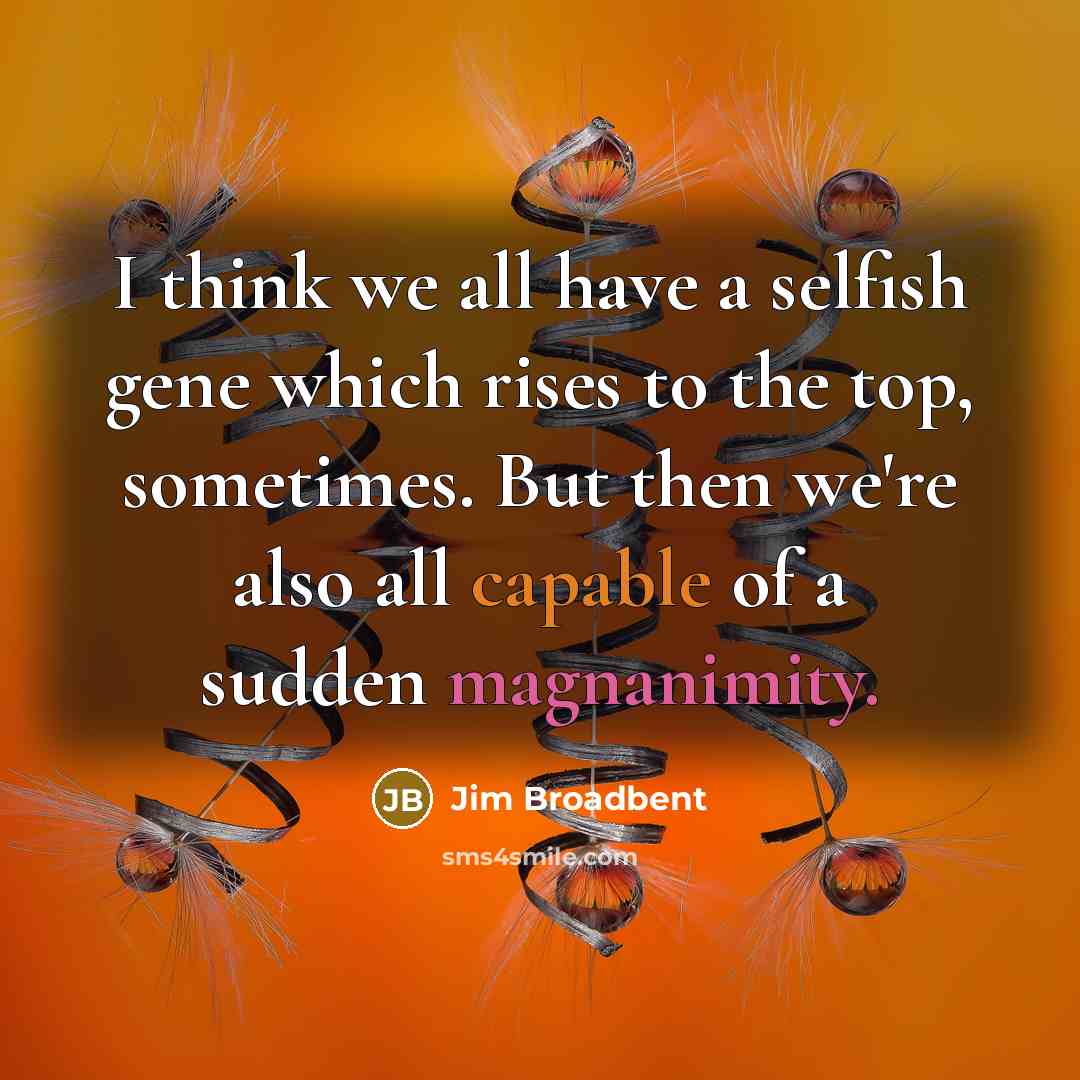 “I think we all have a selfish gene which rises to the top, sometimes. But then we're also all capable of a sudden magnanimity.” quote by Jim Broadbent