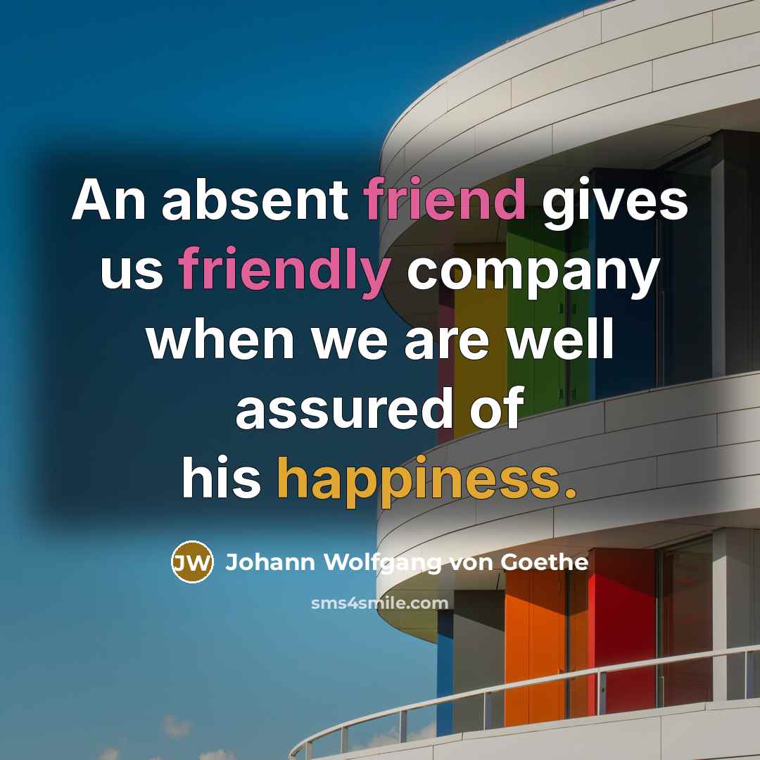 “An absent friend gives us friendly company when we are well assured of his happiness.” quote by Johann Wolfgang von Goethe