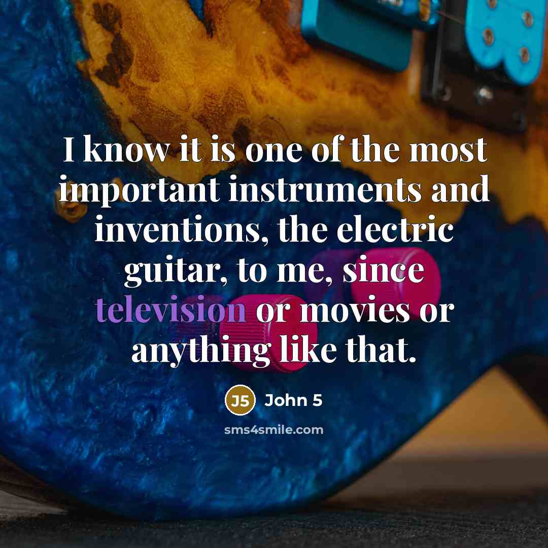 “I know it is one of the most important instruments and inventions, the electric guitar, to me, since television or movies or anything like that.” quote by John 5