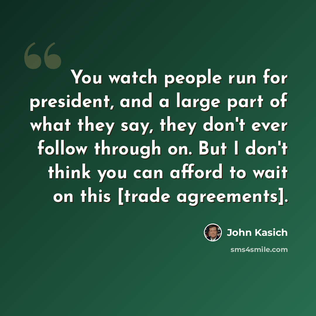 “You watch people run for president, and a large part of what they say, they don't ever follow through on. But I don't think you can afford to wait on this [trade agreements].” quote by John Kasich