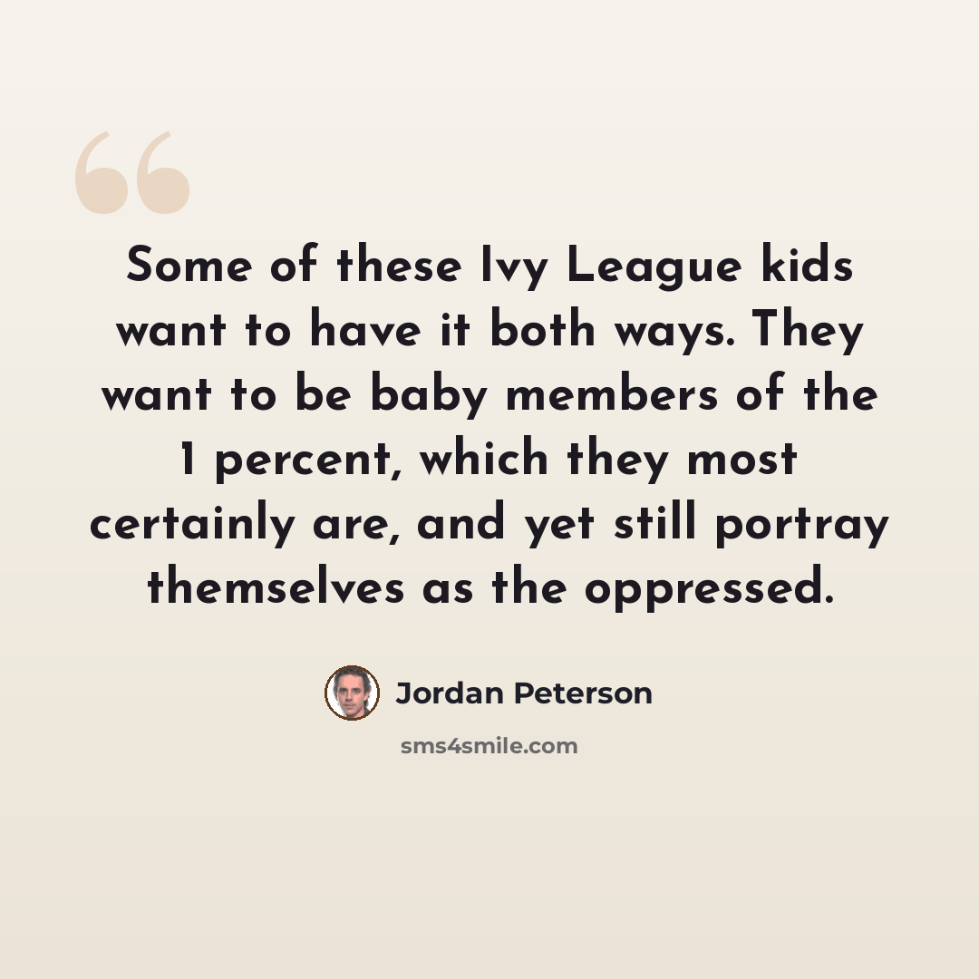 “Some of these Ivy League kids want to have it both ways. They want to be baby members of the 1 percent, which they most certainly are, and yet still portray themselves as the oppressed.” quote by Jordan Peterson
