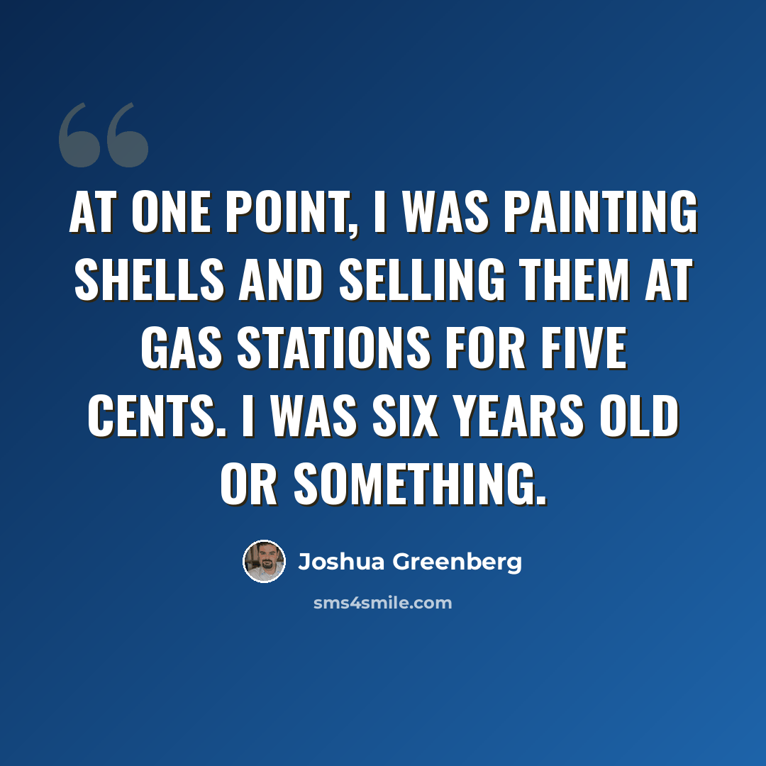 “At one point, I was painting shells and selling them at gas stations for five cents. I was six years old or something.” quote by Joshua Greenberg