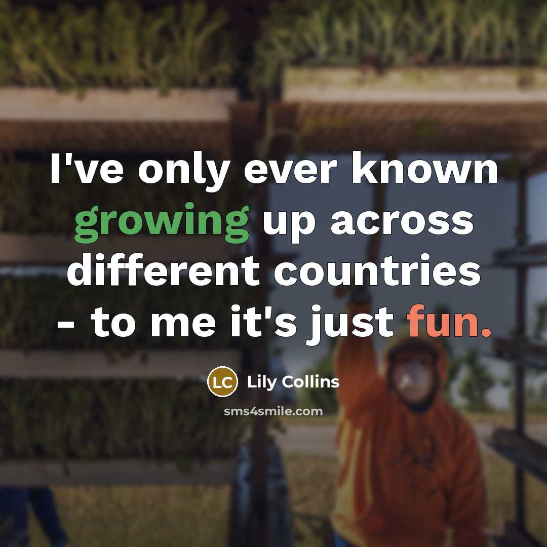 “I've only ever known growing up across different countries - to me it's just fun.” quote by Lily Collins