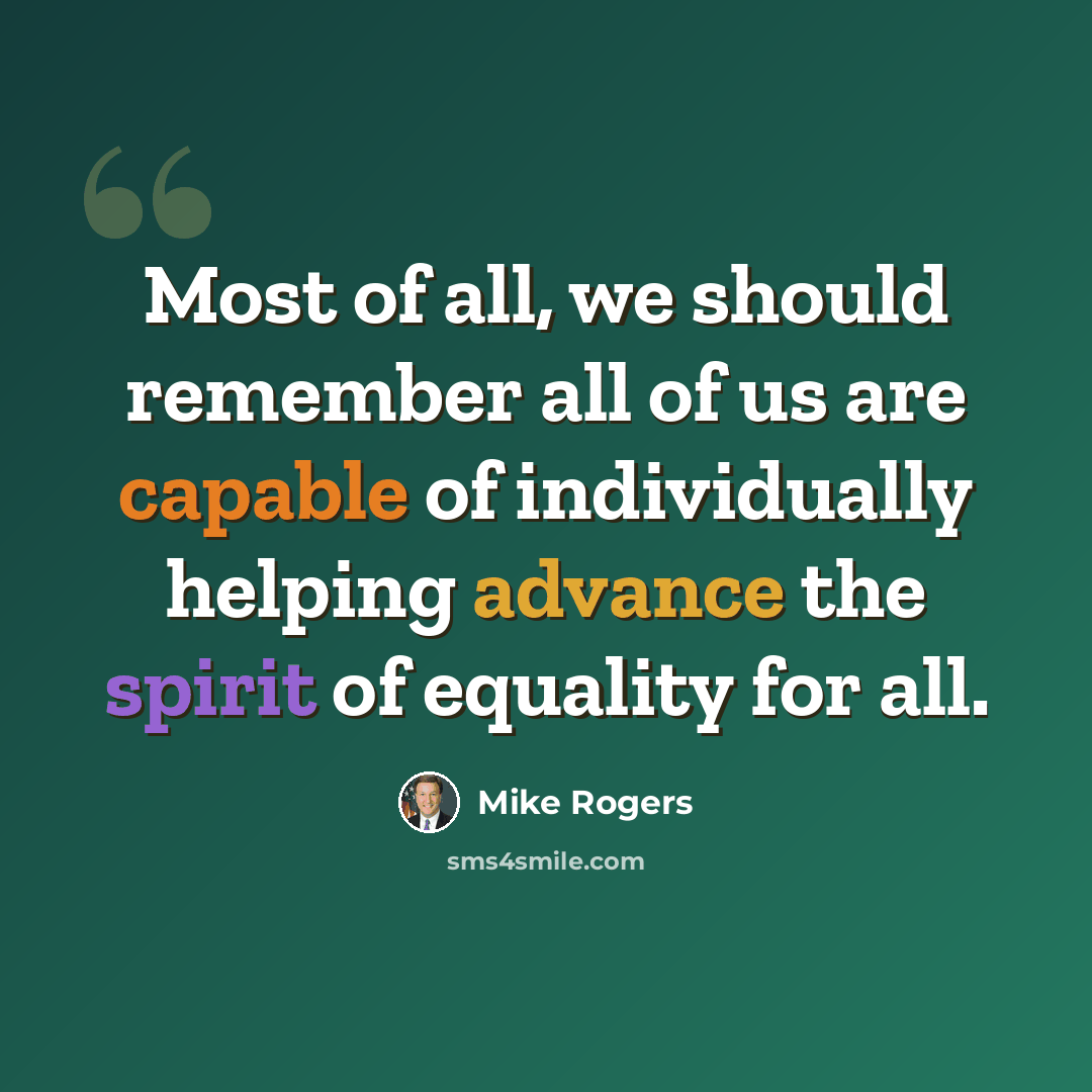 “Most of all, we should remember all of us are capable of individually helping advance the spirit of equality for all.” quote by Mike Rogers