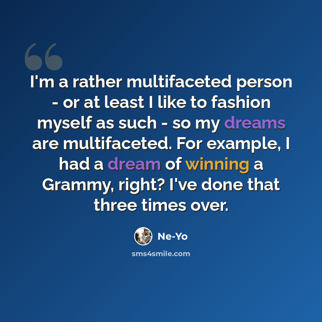 “I'm a rather multifaceted person - or at least I like to fashion myself as such - so my dreams are multifaceted. For example, I had a dream of winning a Grammy, right? I've done that three times over.” quote by Ne-Yo