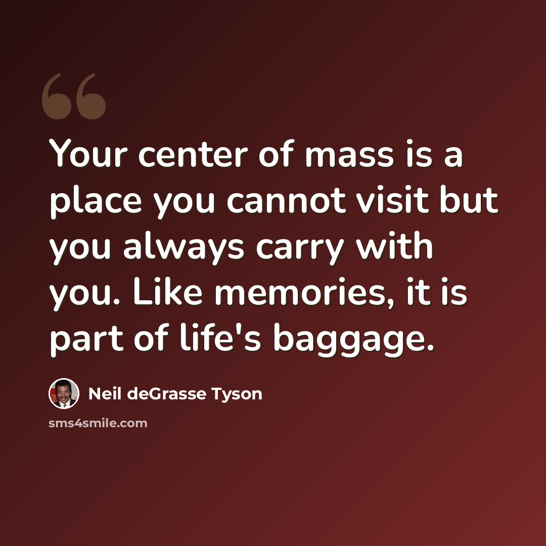 “Your center of mass is a place you cannot visit but you always carry with you. Like memories, it is part of life's baggage.” quote by Neil deGrasse Tyson