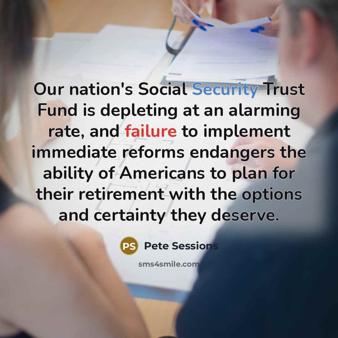 “Our nation's Social Security Trust Fund is depleting at an alarming rate, and failure to implement immediate reforms endangers the ability of Americans to plan for their retirement with the options and certainty they deserve.” quote by Pete Sessions