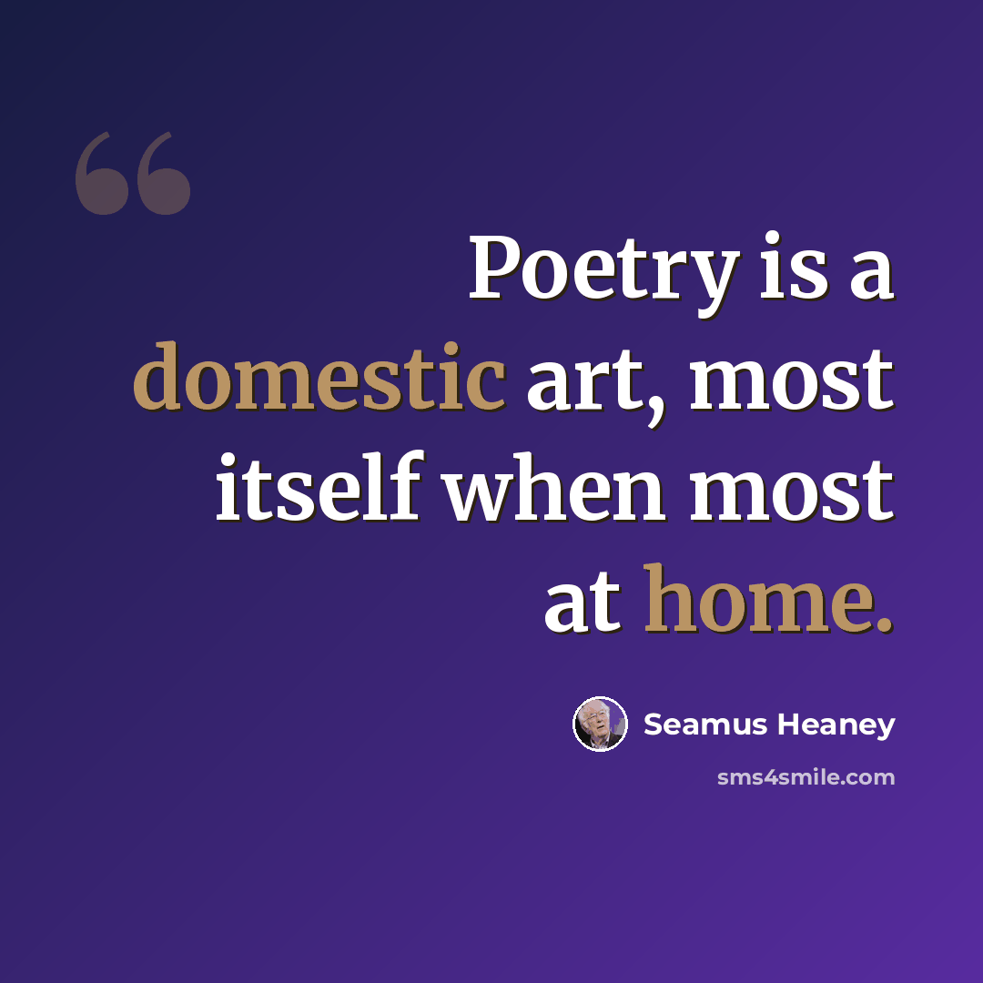 “Poetry is a domestic art, most itself when most at home.” quote by Seamus Heaney