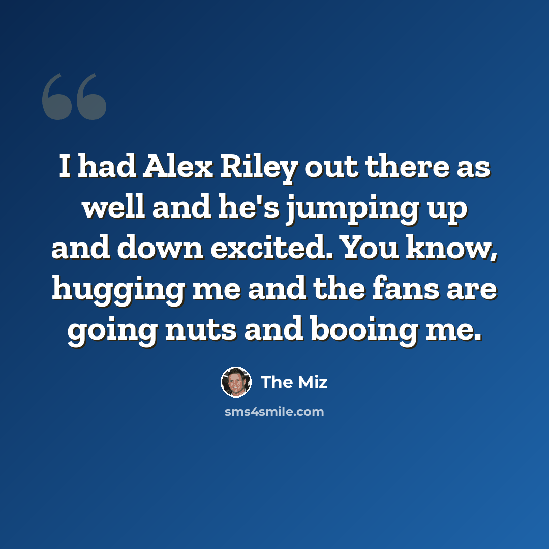 “I had Alex Riley out there as well and he's jumping up and down excited. You know, hugging me and the fans are going nuts and booing me.” quote by The Miz
